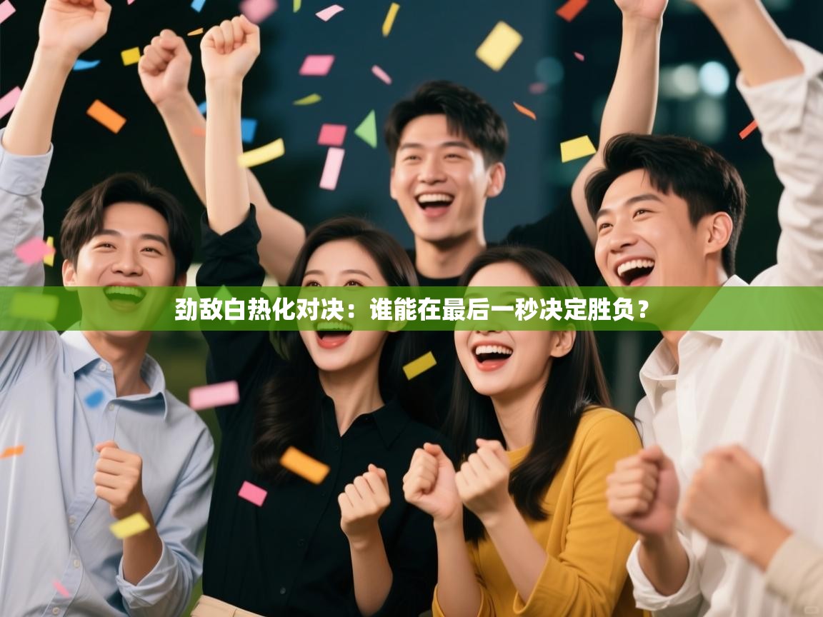 劲敌白热化对决:谁能在最后一秒决定胜负? 第1张