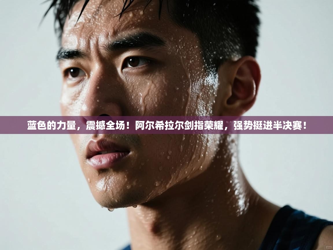 蓝色的力量，震撼全场！阿尔希拉尔剑指荣耀，强势挺进半决赛！  第2张