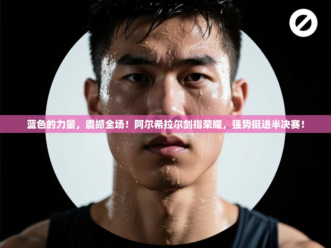 蓝色的力量，震撼全场！阿尔希拉尔剑指荣耀，强势挺进半决赛！  第1张