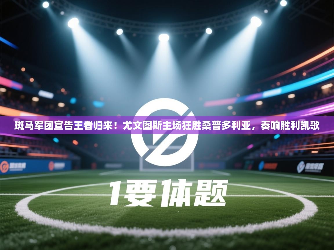 斑马军团宣告王者归来!尤文图斯主场狂胜桑普多利亚,奏响胜利凯歌 第2张