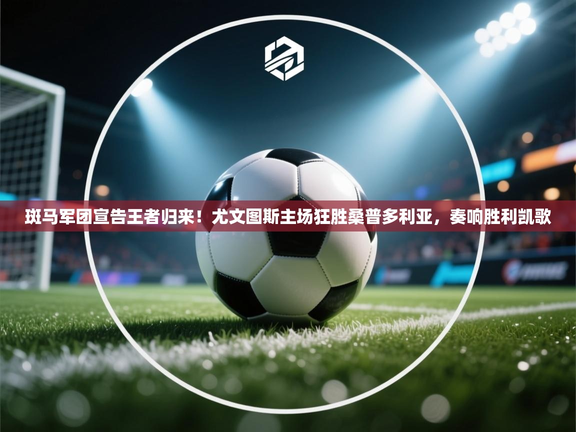 斑马军团宣告王者归来!尤文图斯主场狂胜桑普多利亚,奏响胜利凯歌 第1张